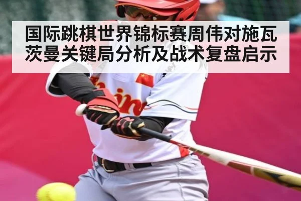 国际跳棋世界锦标赛周伟对施瓦茨曼关键局分析及战术复盘启示