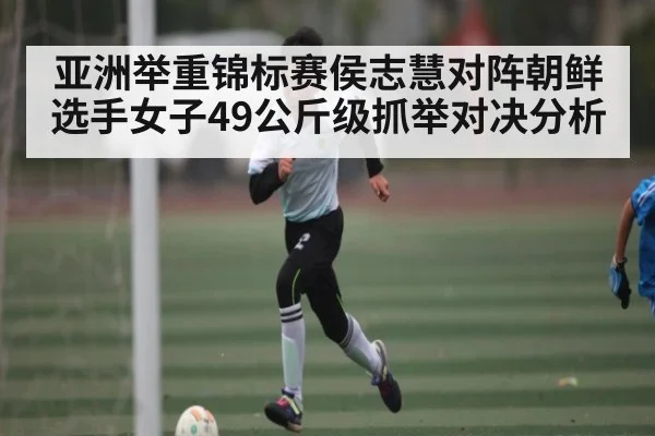 亚洲举重锦标赛侯志慧对阵朝鲜选手女子49公斤级抓举对决分析