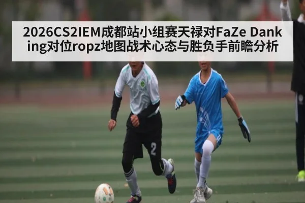 2026CS2IEM成都站小组赛天禄对FaZe Danking对位ropz地图战术心态与胜负手前瞻分析