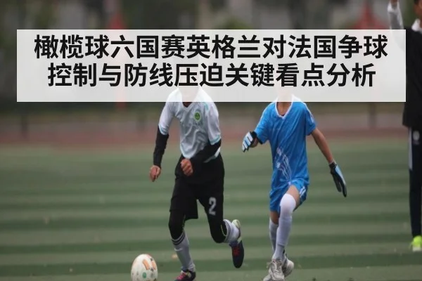 橄榄球六国赛英格兰对法国争球控制与防线压迫关键看点分析